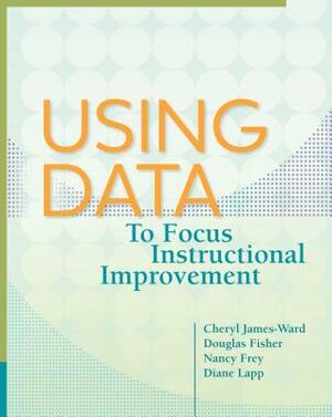 Using Data to Focus Instructional Improvement by Cheryl James-Ward, Nancy Frey, Douglas Fisher