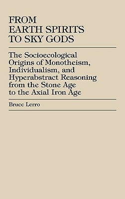 From Earth Spirits to Sky Gods: The Socioecological Origins of Monotheism, Individualism, and Hyper-Abstract Reasoning, From the Stone Age to the Axia by Bruce Lerro