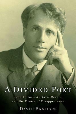 A Divided Poet: Robert Frost, North of Boston, and the Drama of Disappearance by David Sanders