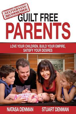 Guilt Free Parents: Love your children, build your empire, satisfy your desires by Stuart Denman, Natasa Denman