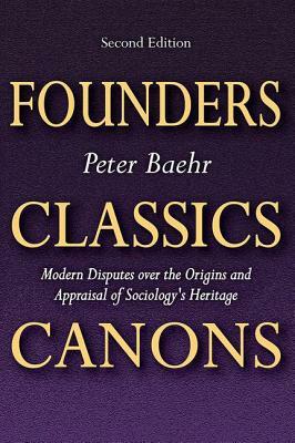 Founders, Classics, Canons: Modern Disputes Over the Origins and Appraisal of Sociology's Heritage by Peter Baehr