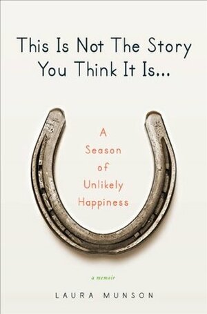This is Not the Story You Think It Is: A Season of Unlikely Happiness Happiness by Laura Munson