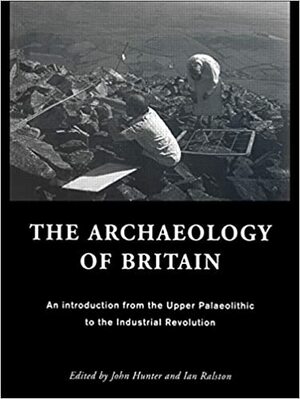 The Archaeology Of Britain: An Introduction From The Upper Palaeolithic To The Industrial Revolution by John Hunter