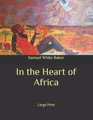 In the Heart of Africa: Large Print by Samuel White Baker