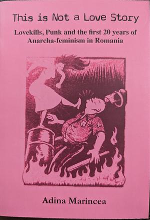 This is Not a Love Story: Lovekills, Punk and the first 20 years of Anarcha-feminism in Romania by Adina Marincea