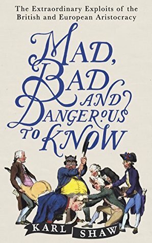 Mad, Bad and Dangerous to Know: The Extraordinary Exploits of the British and European Aristocracy by Karl Shaw