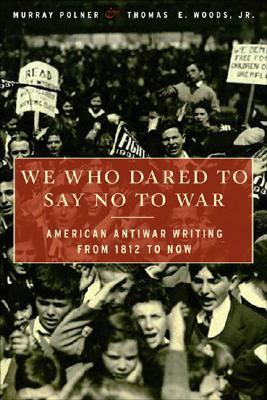 We Who Dared to Say No to War: American Antiwar Writing from 1812 to Now by Thomas E. Woods, Murray Polner