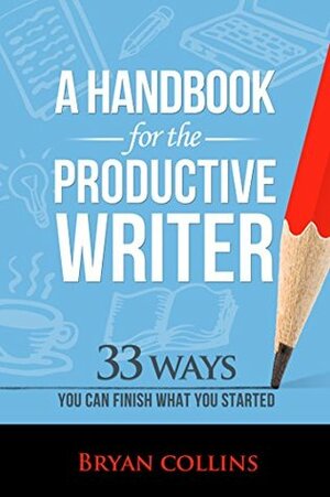 A Handbook For the Productive Writer: 33 Ways You Can Finish What You Started by Bryan Collins