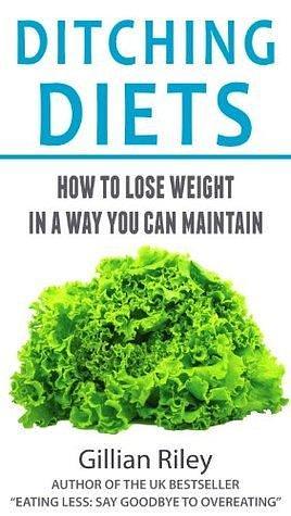 Ditching Diets: How to Lose Weight in a Way You Can Maintain by Gillian Riley, Gillian Riley