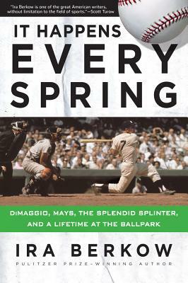 It Happens Every Spring: Dimaggio, Mays, the Splendid Splinter, and a Lifetime at the Ballpark by Ira Berkow