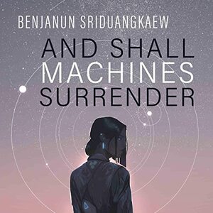 And Shall Machines Surrender by Benjanun Sriduangkaew
