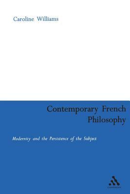 Contemporary French Philosophy: Modernity and the Persistence of the Subject by Caroline Williams