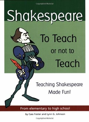 Shakespeare: To Teach or Not to Teach : Teaching Shakespeare Made Fun : From Elementary to High School by Lynn G. Johnson, Cass Foster, Mary E. Hawkins