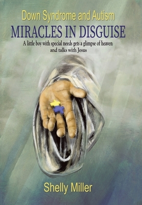 Down Syndrome and Autism Miracles in Disguise: A Little Boy with Special Needs Gets a Glimpse of Heaven and Talks with Jesus by Shelly Miller