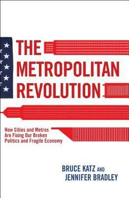 The Metropolitan Revolution: How Cities and Metros are Fixing our Broken Politics and Fragile Economy by Bruce Katz, Jennifer Bradley