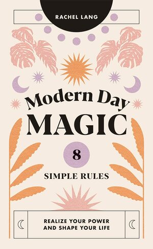 Modern Day Magic: 8 Simple Rules to Realize your Power and Shape Your Life by Rachel Lang