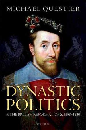 Dynastic Politics and the British Reformations, 1558-1630 by Michael Questier