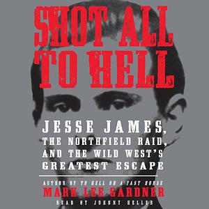 Shot All to Hell: Jesse James, the Northfield Raid, and the Wild West's Greatest Escape by Mark Lee Gardner