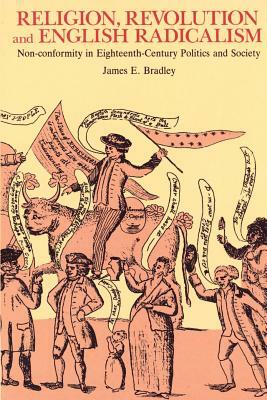 Religion, Revolution and English Radicalism: Non-Conformity in Eighteenth-Century Politics and Society by James E. Bradley