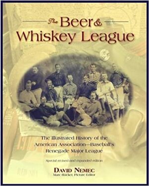 The Beer and Whiskey League: The Illustrated History of the American Association--Baseball's Renegade Major League by Mark Rucker, David Nemec