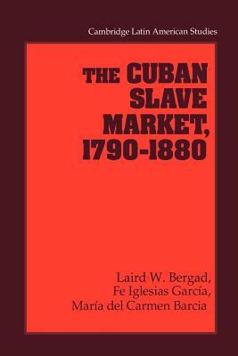 The Cuban Slave Market, 1790-1880 by Laird W. Bergad, María del Carmen Barcia, Fe Iglesias García