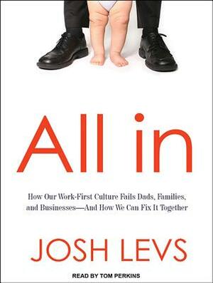 All in: How Our Work-First Culture Fails Dads, Families, and Business and How We Can Fix It Together by Josh Levs