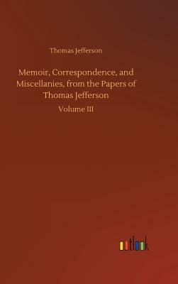 Memoir, Correspondence, and Miscellanies, from the Papers of Thomas Jefferson by Thomas Jefferson