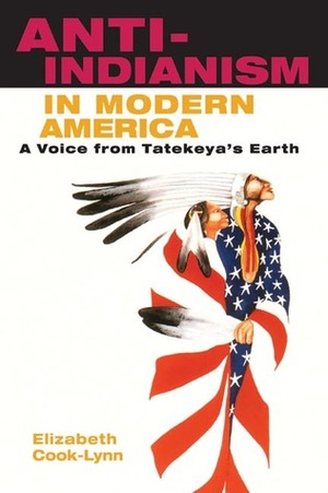 Anti-Indianism in Modern America: A Voice from Tatekeya's Earth by Elizabeth Cook-Lynn