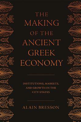 The Making of the Ancient Greek Economy: Institutions, Markets, and Growth in the City-States by Alain Bresson