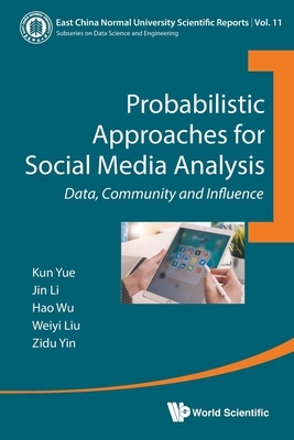 Probabilistic Approaches for Social Media Analysis: Data, Community and Influence by Kun Yue, Jin Li, Weiyi Liu