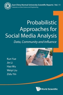 Probabilistic Approaches for Social Media Analysis: Data, Community and Influence by Jin Li, Weiyi Liu, Kun Yue