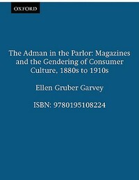 The Adman in the Parlor: Magazines and the Gendering of Consumer Culture, 1880s to 1910s by Ellen Gruber Garvey