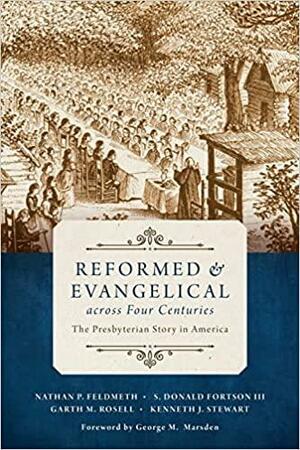 Reformed and Evangelical across Four Centuries: The Presbyterian Story in America by Garth M. Rosell, Nathan Feldmeth, Kenneth J. Stewart, S. Donald Fortson, George M. Marsden