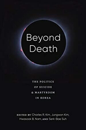 Beyond Death: The Politics of Suicide and Martyrdom in Korea (Center For Korea Studies Publications) by Charles R. Kim, Jungwon Kim, Hwasook B. Nam, Serk-Bae Suh