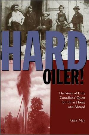 Hard Oiler!: The Story of Canadians' Quest for Oil at Home and Abroad by Gary May