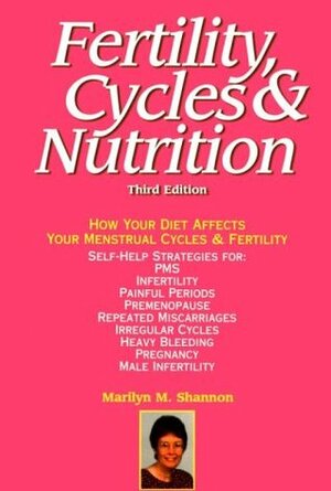 Fertility, Cycles and Nutrition: How Your Diet Affects Your Menstrual Cycles & Fertility by Marilyn M. Shannon