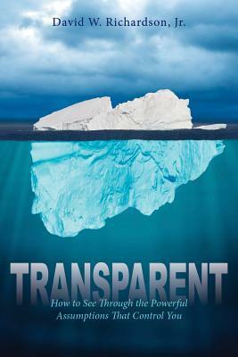 Transparent: How to See Through the Powerful Assumptions That Control You by David Richardson