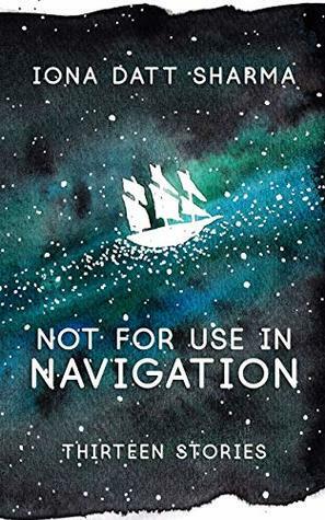 Not For Use In Navigation: Thirteen Stories by Iona Datt Sharma