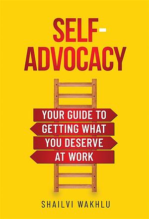 Self-Advocacy: Your Guide to Getting What You Deserve at Work by Shailvi Wakhlu