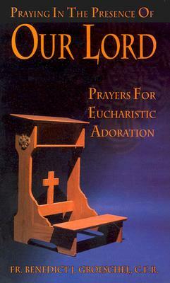 Praying in the Presence of Our Lord: Prayers for Eucharistic Adoration by Benedict J. Groeschel