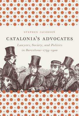 Catalonia's Advocates: Lawyers, Society, and Politics in Barcelona, 1759-1900 by Stephen Jacobson