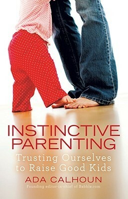 Instinctive Parenting: Trusting Ourselves to Raise Good Kids by Ada Calhoun