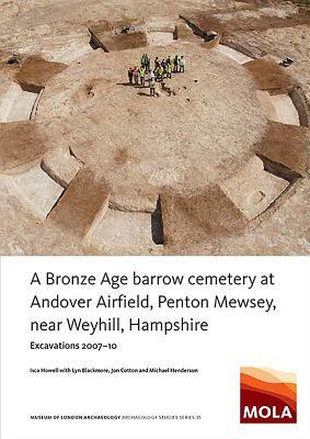 A Bronze Age Barrow Cemetery at Andover Airfield, Penton Mewsey, Near Weyhill, Hampshire: Excavations 2007-10 by Isca Howell