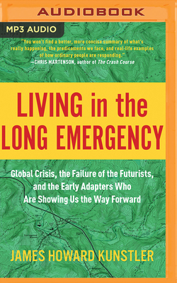 Living in the Long Emergency: Global Crisis, the Failure of the Futurists, and the Early Adapters Who Are Showing Us the Way Forward by James Howard Kunstler