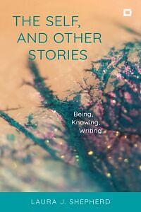 The Self, and Other Stories: Being, Knowing, Writing by Laura J. Shepherd