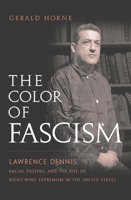 The Color of Fascism: Lawrence Dennis, Racial Passing, and the Rise of Right-Wing Extremism in the United States by Gerald Horne