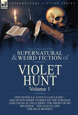 The Collected Supernatural and Weird Fiction of Violet Hunt: Volume 1: One Novella 'Love's Last Leave', and Seven Short Stories of the Strange and Unu by Violet Hunt