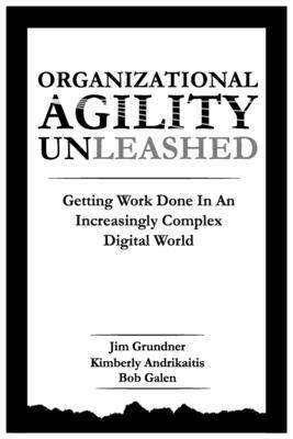 Organizational Agility Unleashed: Getting Work Done in an Increasingly Complex Digital World by Kimberly Andrikaitis, Bob Galen