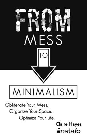 From Mess to Minimalism: Obliterate Your Mess. Organize Your Space. Optimize Your Life. by Claire Hayes