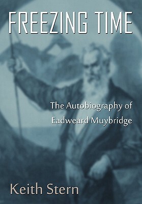 Freezing Time: The Autobiography of Eadweard Muybridge by Keith Stern